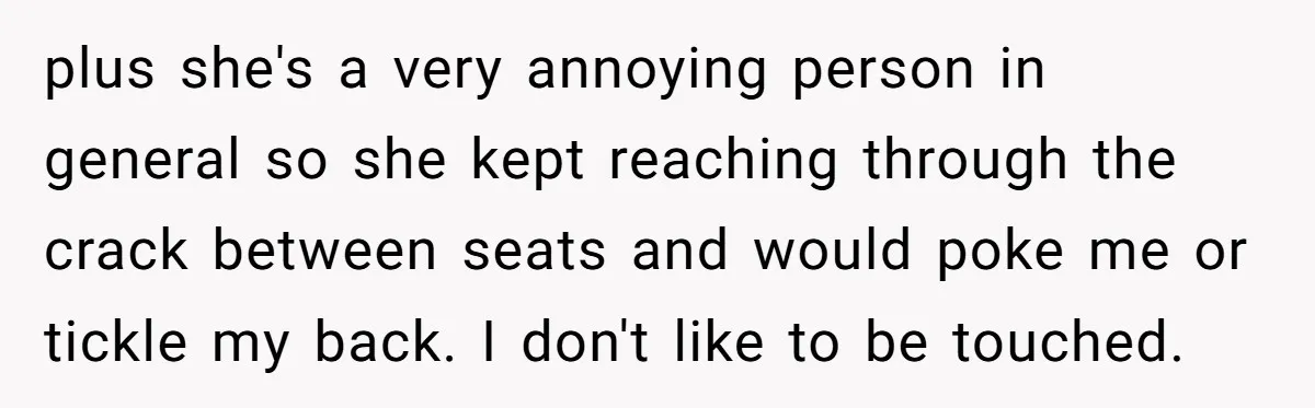 plus she's a very annoying person in general so she kept reaching through the crack between seats and would poke me or tickle my back. I don't like to be...