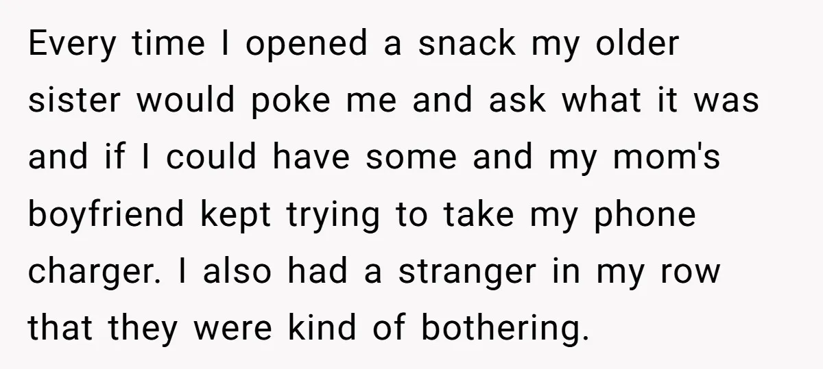 Every time I opened a snack my older sister would poke me and ask what it was and if I could have some and my mom's boyfriend kept trying to...