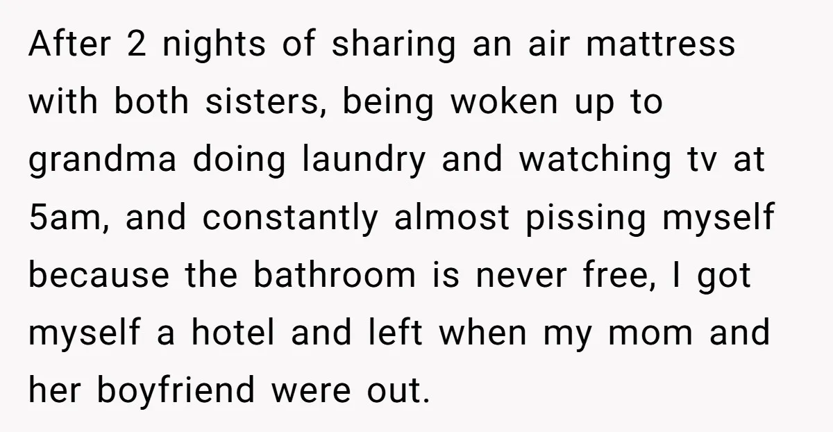After 2 nights of sharing an air mattress with both sisters, being woken up to grandma doing laundry and watching tv at 5am, and constantly almost pissing myself because the...