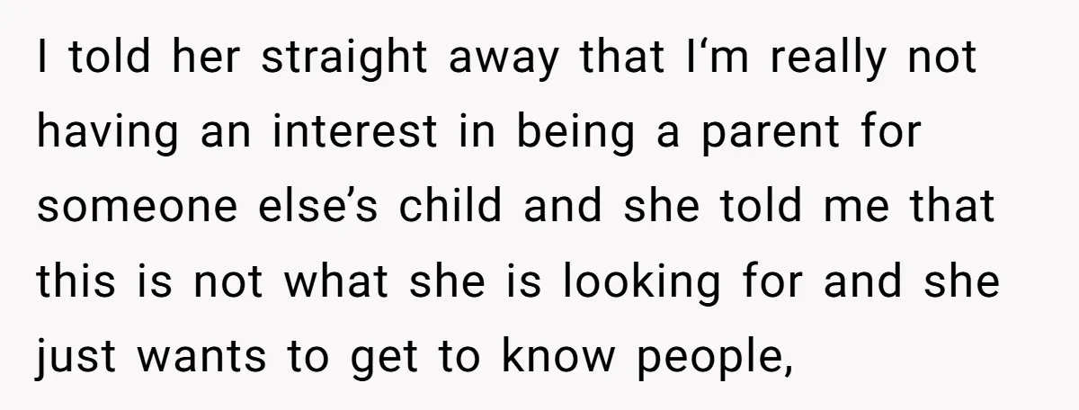 I told her straight away that I‘m really not having an interest in being a parent for someone else’s child and she told me that this is not what she...