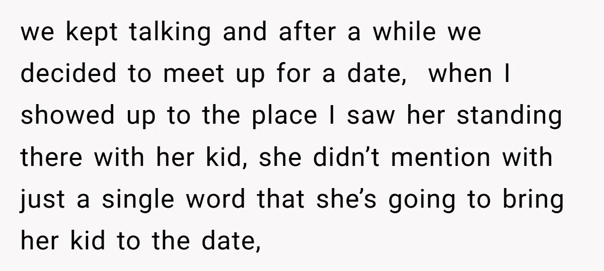 we kept talking and after a while we decided to meet up for a date, when I showed up to the place I saw her standing there with her kid,...