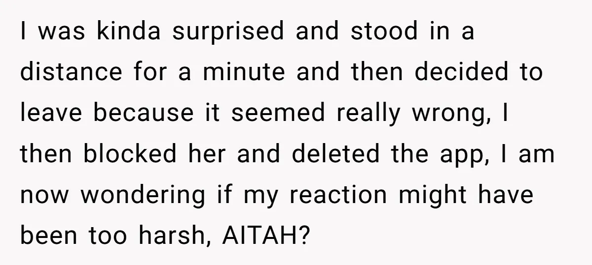 I was kinda surprised and stood in a distance for a minute and then decided to leave because it seemed really wrong, I then blocked her and deleted the app,...