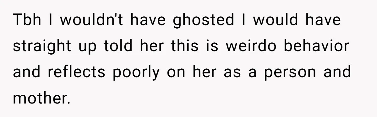 Tbh I wouldn't have ghosted I would have straight up told her this is weirdo behavior and reflects poorly on her as a person and mother.