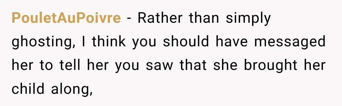 PouletAuPoivre − Rather than simply ghosting, I think you should have messaged her to tell her you saw that she brought her child along,