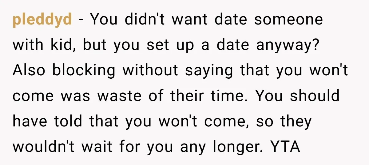 pleddyd − You didn't want date someone with kid, but you set up a date anyway? Also blocking without saying that you won't come was waste of their time. You...