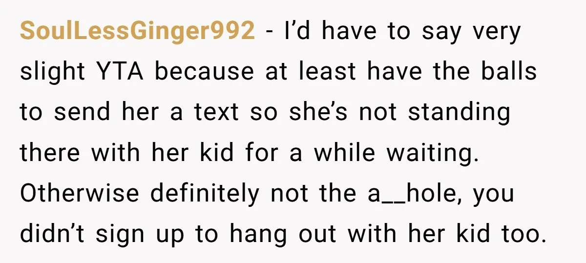 SoulLessGinger992 − I’d have to say very slight YTA because at least have the balls to send her a text so she’s not standing there with her kid for a...
