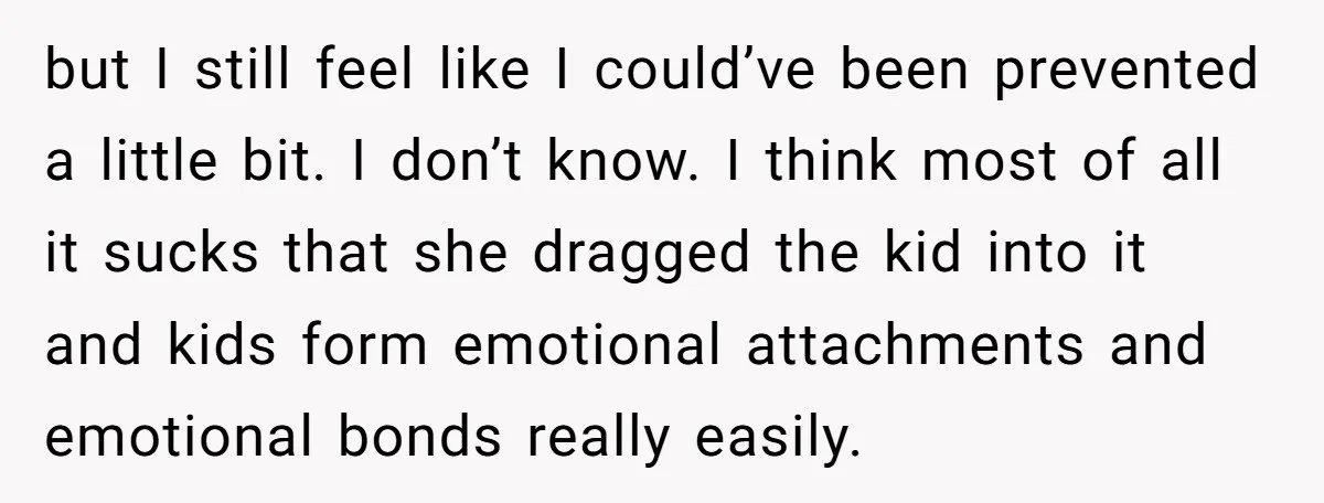 but I still feel like I could’ve been prevented a little bit. I don’t know. I think most of all it sucks that she dragged the kid into it and...