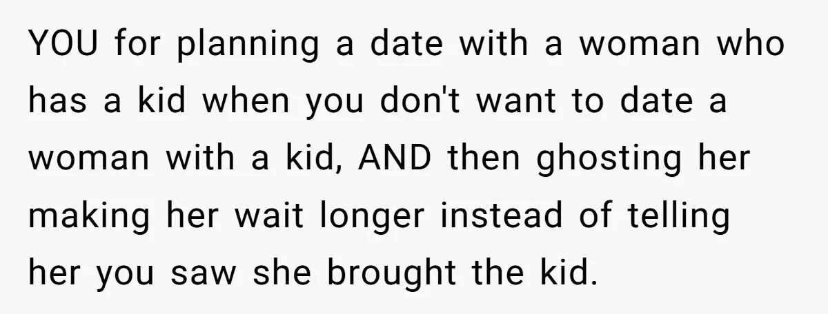 YOU for planning a date with a woman who has a kid when you don't want to date a woman with a kid, AND then ghosting her making her wait...