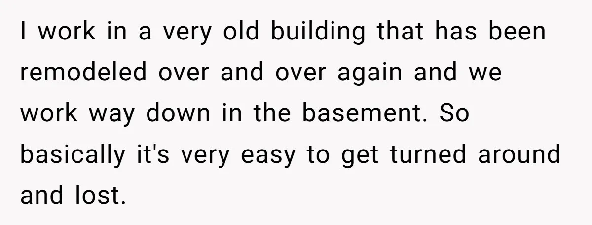 I work in a very old building that has been remodeled over and over again and we work way down in the basement. So basically it's very easy to get...