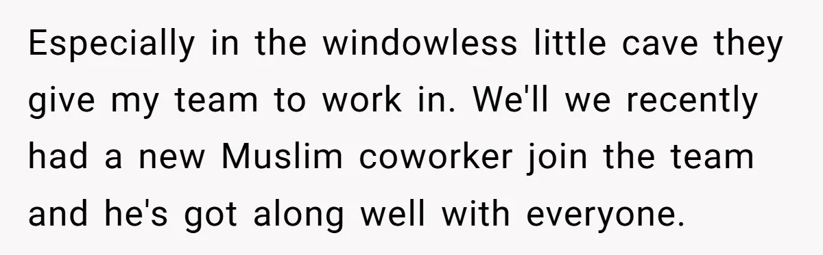 Especially in the windowless little cave they give my team to work in. We'll we recently had a new Muslim coworker join the team and he's got along well with...
