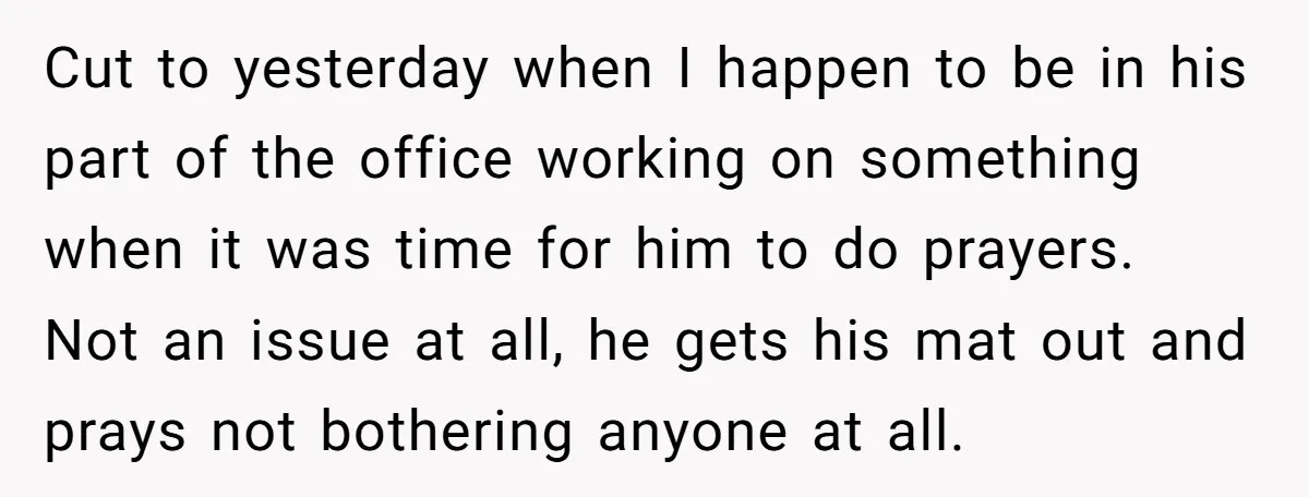 Cut to yesterday when I happen to be in his part of the office working on something when it was time for him to do prayers. Not an issue at...