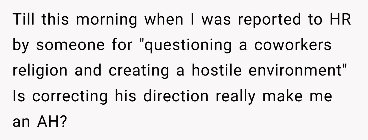 Till this morning when I was reported to HR by someone for "questioning a coworkers religion and creating a hostile environment" Is correcting his direction really make me an AH?