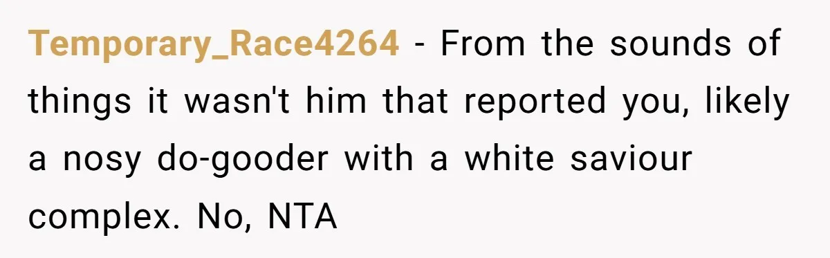 Temporary_Race4264 − From the sounds of things it wasn't him that reported you, likely a nosy do-gooder with a white saviour complex. No, NTA