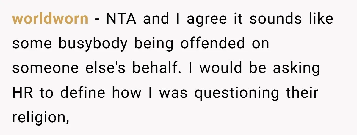 worldworn − NTA and I agree it sounds like some busybody being offended on someone else's behalf. I would be asking HR to define how I was questioning their religion,