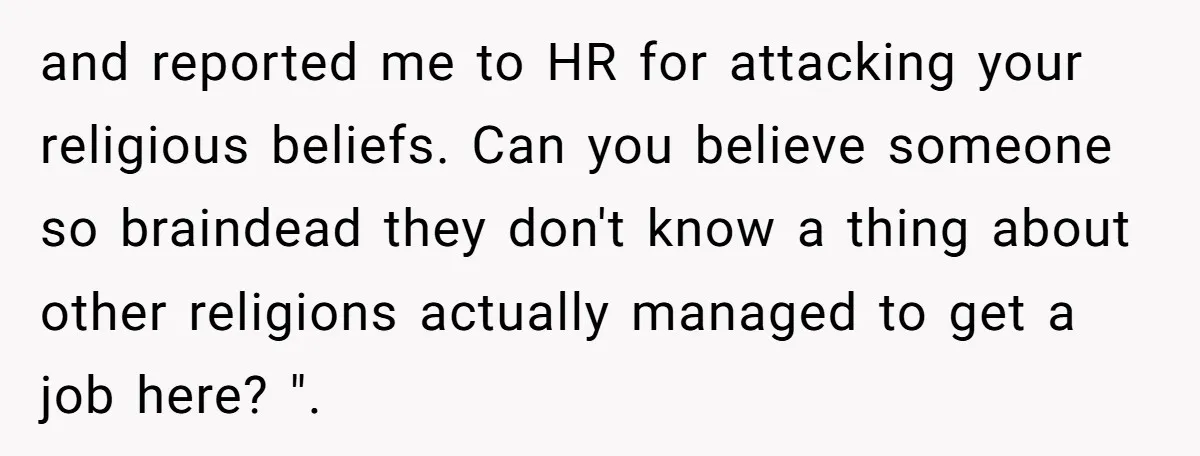 and reported me to HR for attacking your religious beliefs. Can you believe someone so braindead they don't know a thing about other religions actually managed to get a job...