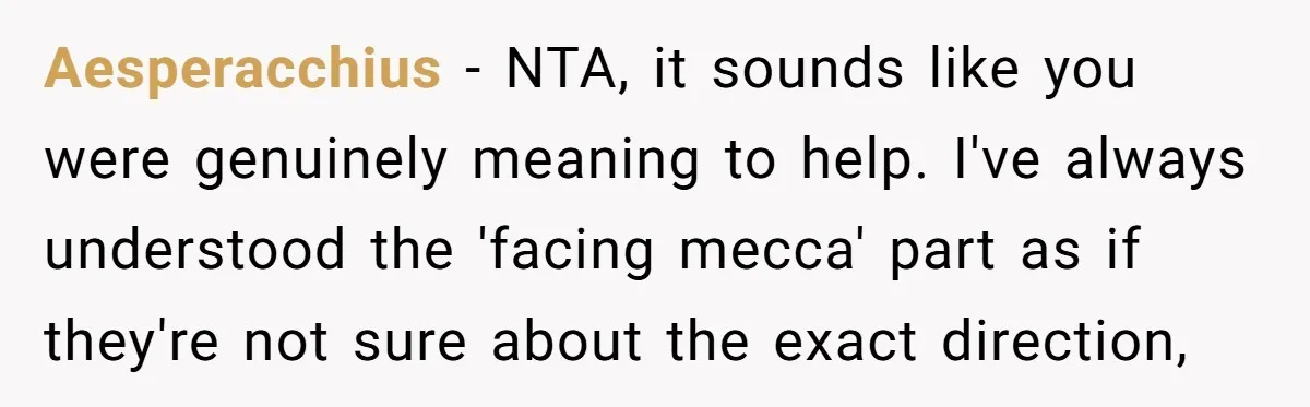 Aesperacchius − NTA, it sounds like you were genuinely meaning to help. I've always understood the 'facing mecca' part as if they're not sure about the exact direction,
