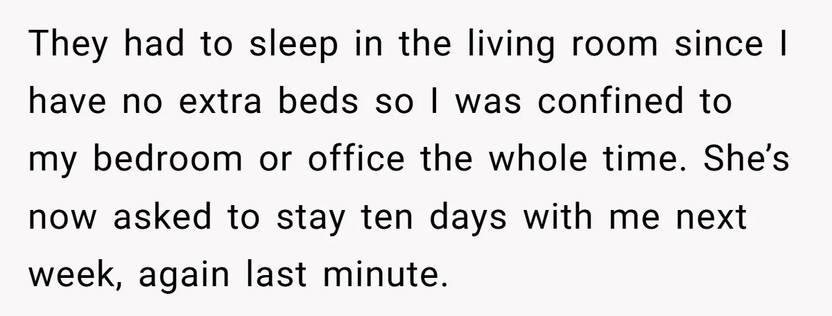 They had to sleep in the living room since I have no extra beds so I was confined to my bedroom or office the whole time. She’s now asked to...
