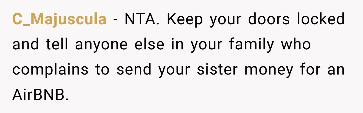 C_Majuscula − NTA. Keep your doors locked and tell anyone else in your family who complains to send your sister money for an AirBNB.