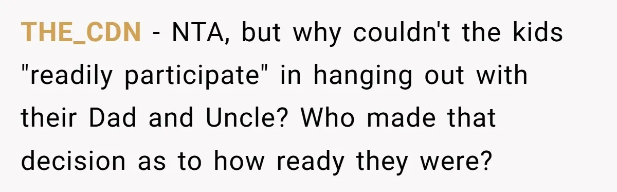 THE_CDN - NTA, but why couldn't the kids "readily participate" in hanging out with their Dad and Uncle? Who made that decision as to how ready they were?