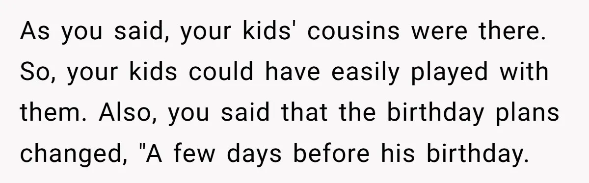 As you said, your kids' cousins were there. So, your kids could have easily played with them. Also, you said that the birthday plans changed, "A few days before his...