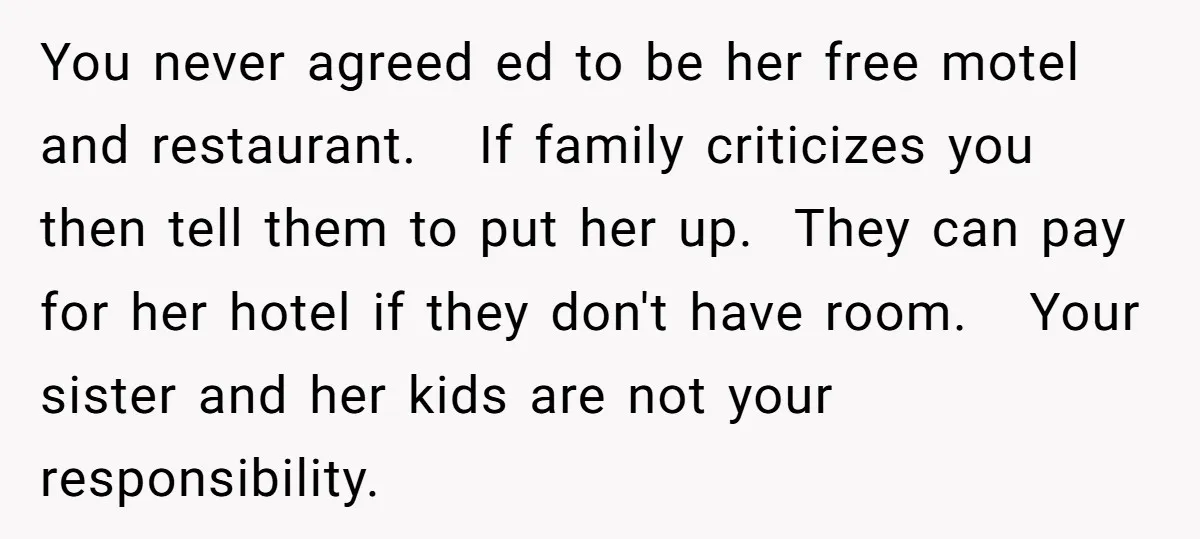 You never agreed ed to be her free motel and restaurant. If family criticizes you then tell them to put her up. They can pay for her hotel if they...