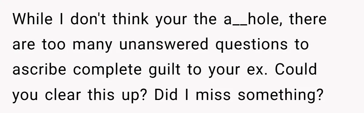 While I don't think your the a__hole, there are too many unanswered questions to ascribe complete guilt to your ex. Could you clear this up? Did I miss something?