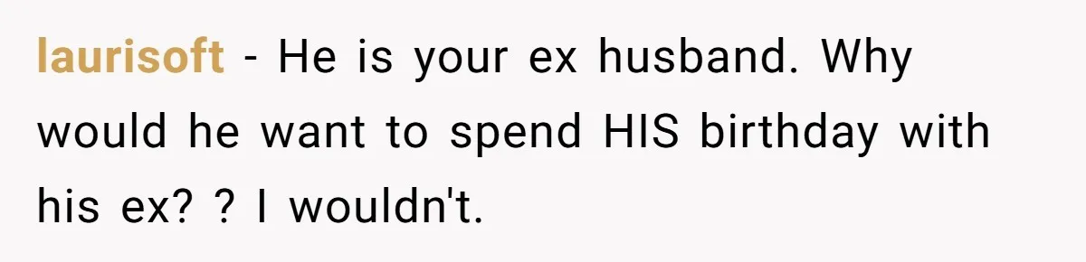 laurisoft - He is your ex husband. Why would he want to spend HIS birthday with his ex? ? I wouldn't.