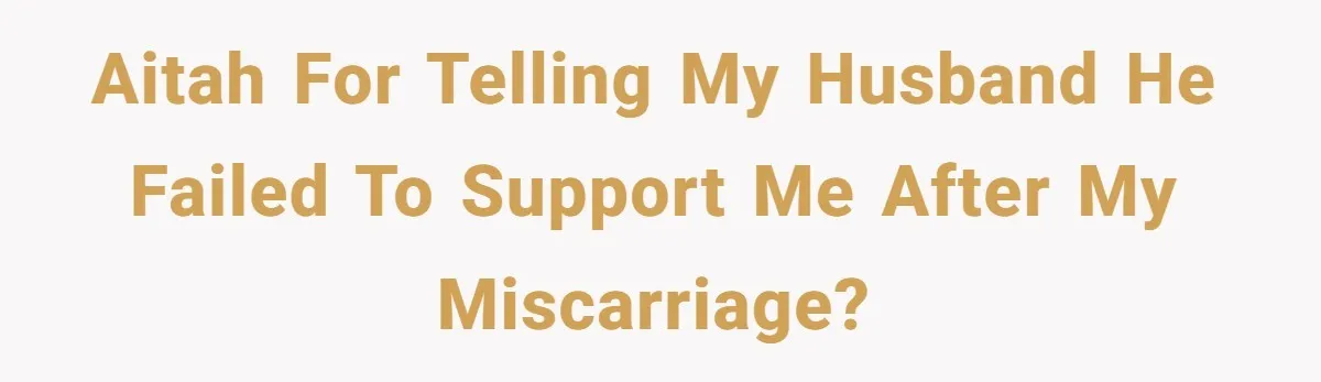 AITAH for telling my husband he failed to support me after my miscarriage?