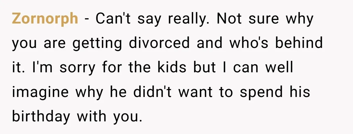 Zornorph - Can't say really. Not sure why you are getting divorced and who's behind it. I'm sorry for the kids but I can well imagine why he didn't want...