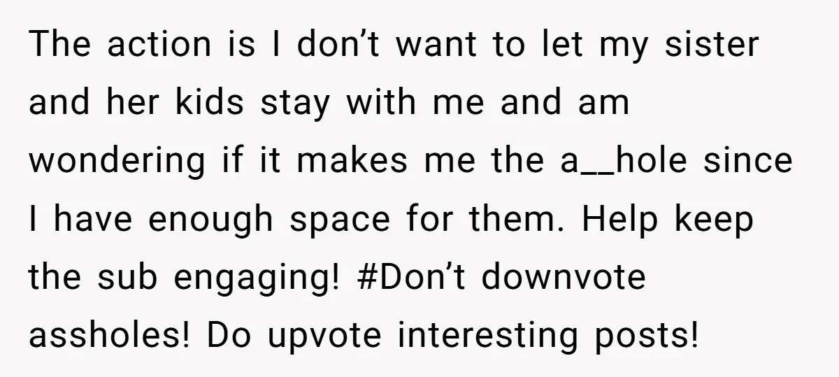 The action is I don’t want to let my sister and her kids stay with me and am wondering if it makes me the a__hole since I have enough space...