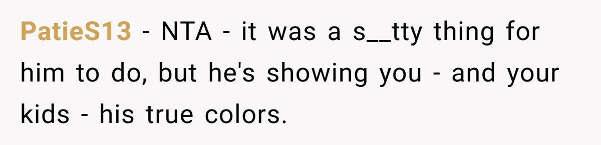 PatieS13 - NTA - it was a s__tty thing for him to do, but he's showing you - and your kids - his true colors.