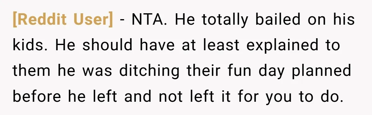 [Reddit User] - NTA. He totally bailed on his kids. He should have at least explained to them he was ditching their fun day planned before he left and not...