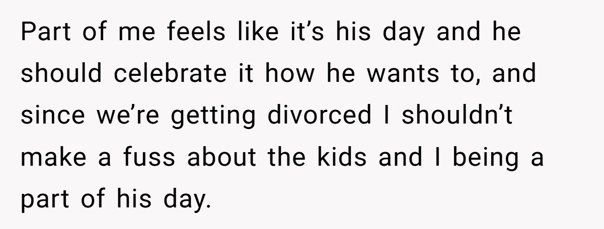 Part of me feels like it’s his day and he should celebrate it how he wants to, and since we’re getting divorced I shouldn’t make a fuss about the kids...
