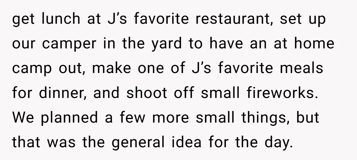 get lunch at J’s favorite restaurant, set up our camper in the yard to have an at home camp out, make one of J’s favorite meals for dinner, and shoot...