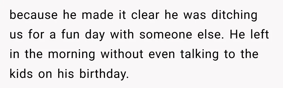 because he made it clear he was ditching us for a fun day with someone else. He left in the morning without even talking to the kids on his birthday.