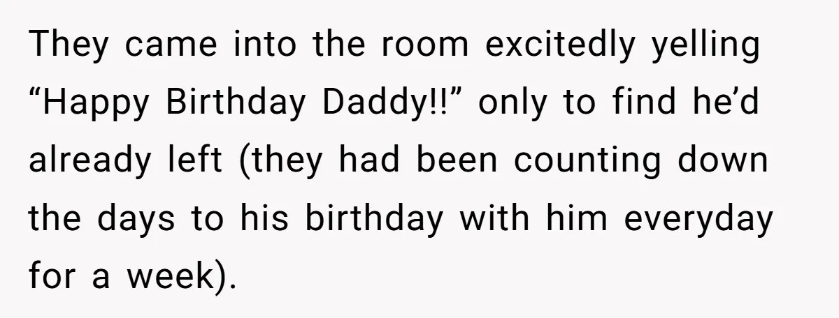 They came into the room excitedly yelling “Happy Birthday Daddy!!” only to find he’d already left (they had been counting down the days to his birthday with him everyday for...