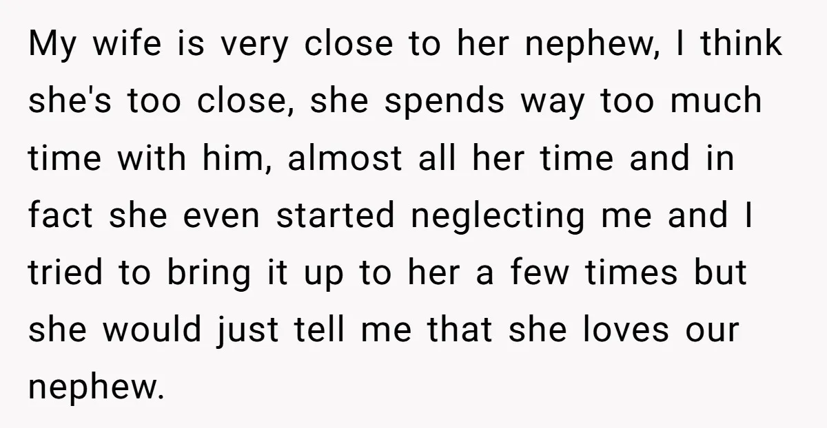 My wife is very close to her nephew, I think she's too close, she spends way too much time with him, almost all her time and in fact she even...