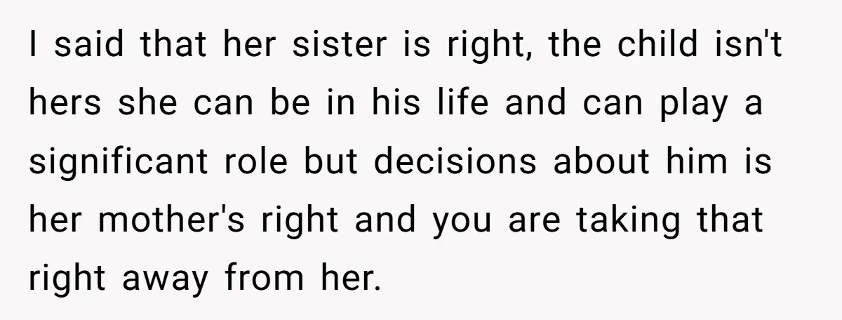 I said that her sister is right, the child isn't hers she can be in his life and can play a significant role but decisions about him is her mother's...
