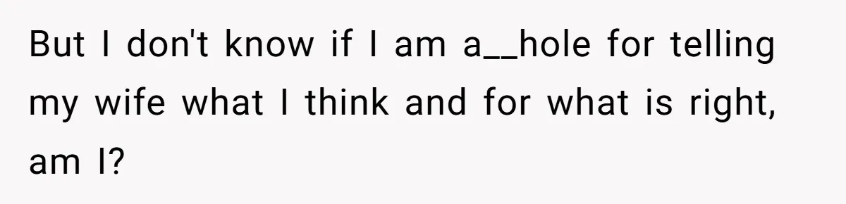 But I don't know if I am a__hole for telling my wife what I think and for what is right, am I?