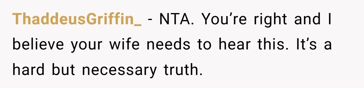 ThaddeusGriffin_ − NTA. You’re right and I believe your wife needs to hear this. It’s a hard but necessary truth.