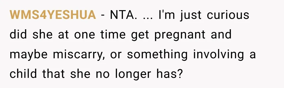 WMS4YESHUA − NTA. ... I'm just curious did she at one time get pregnant and maybe miscarry, or something involving a child that she no longer has?