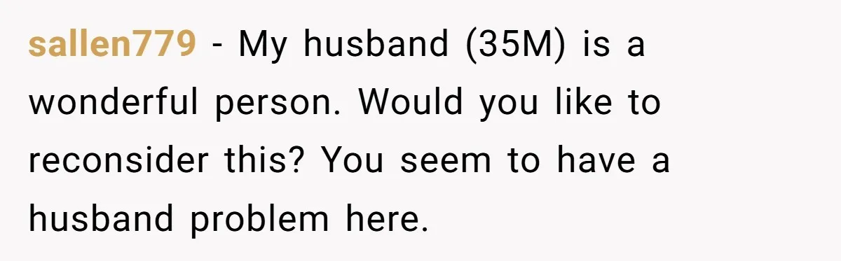 sallen779 − My husband (35M) is a wonderful person. Would you like to reconsider this? You seem to have a husband problem here.