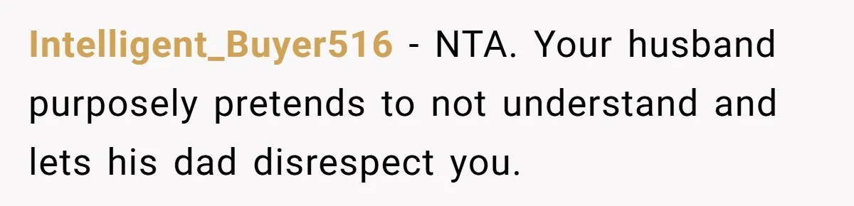Intelligent_Buyer516 − NTA. Your husband purposely pretends to not understand and lets his dad disrespect you.