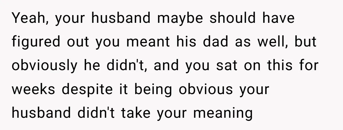 Yeah, your husband maybe should have figured out you meant his dad as well, but obviously he didn't, and you sat on this for weeks despite it being obvious your...