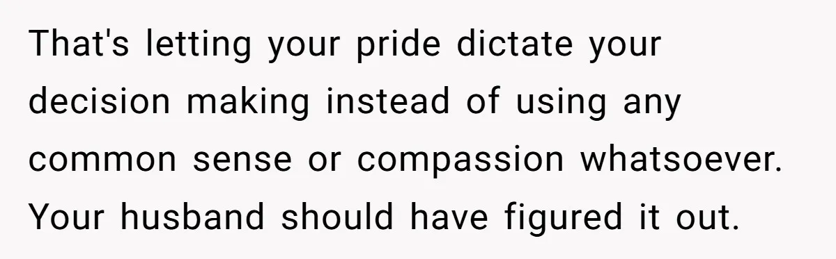 That's letting your pride dictate your decision making instead of using any common sense or compassion whatsoever. Your husband should have figured it out.