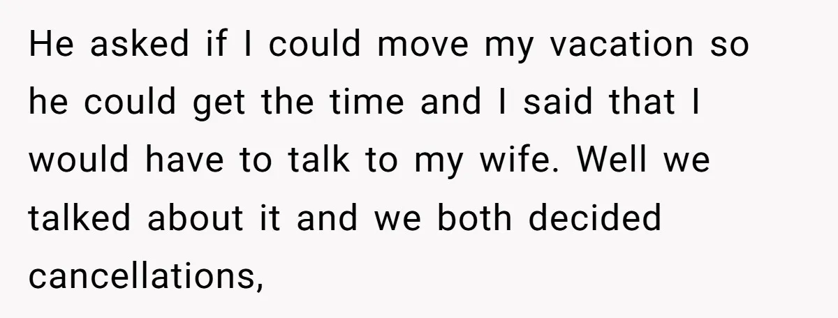 He asked if I could move my vacation so he could get the time and I said that I would have to talk to my wife. Well we talked about...