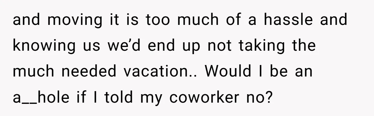 and moving it is too much of a hassle and knowing us we’d end up not taking the much needed vacation.. Would I be an a__hole if I told my...