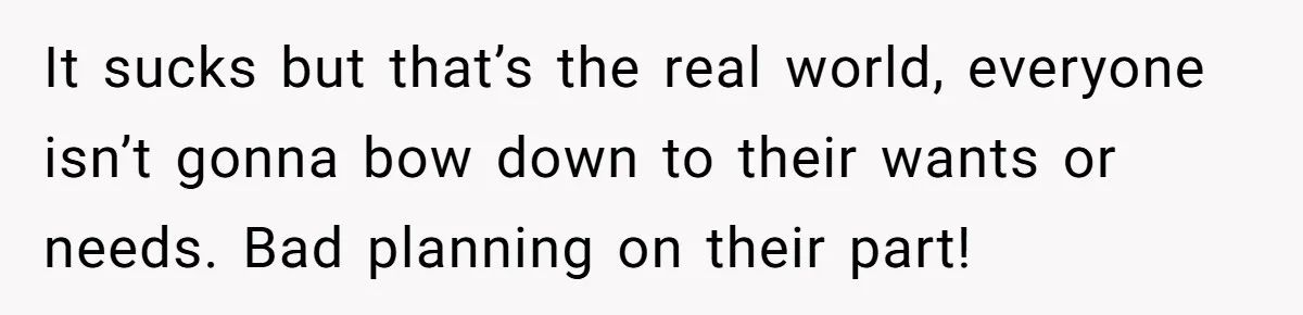 It sucks but that’s the real world, everyone isn’t gonna bow down to their wants or needs. Bad planning on their part!