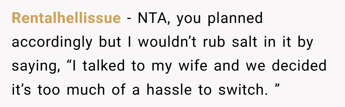 Rentalhellissue − NTA, you planned accordingly but I wouldn’t rub salt in it by saying, “I talked to my wife and we decided it’s too much of a hassle to...