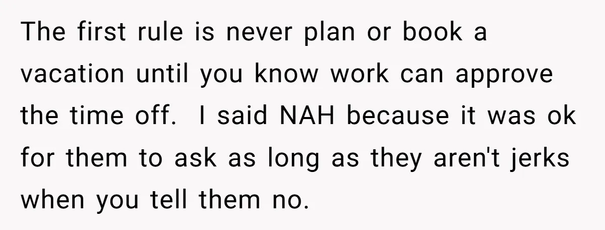 The first rule is never plan or book a vacation until you know work can approve the time off. I said NAH because it was ok for them to...
